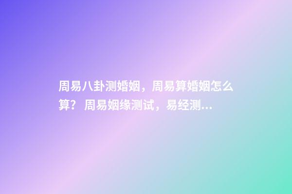 周易八卦测婚姻，周易算婚姻怎么算？ 周易姻缘测试，易经测试姻缘